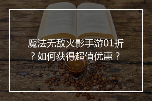 魔法无敌火影手游01折?如何获得超值优惠?