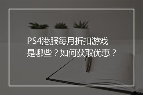 PS4港服每月折扣游戏是哪些?如何获取优惠?