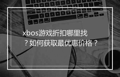 xbos游戏折扣哪里找？如何获取最优惠价格？
