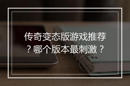 传奇变态版游戏推荐？哪个版本最刺激？