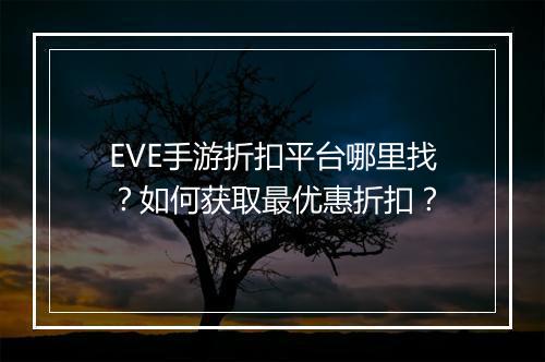 EVE手游折扣平台哪里找？如何获取最优惠折扣？