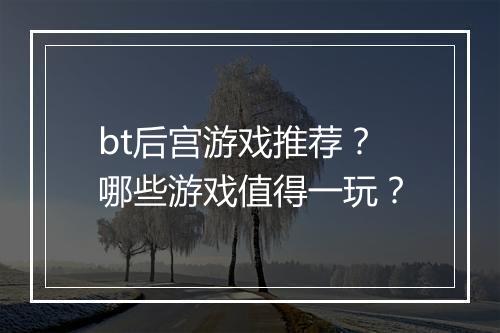 bt后宫游戏推荐？哪些游戏值得一玩？
