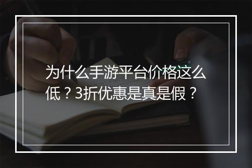 为什么手游平台价格这么低？3折优惠是真是假？