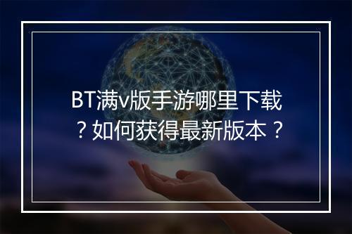 BT满v版手游哪里下载?如何获得最新版本?
