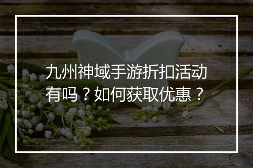 九州神域手游折扣活动有吗？如何获取优惠？