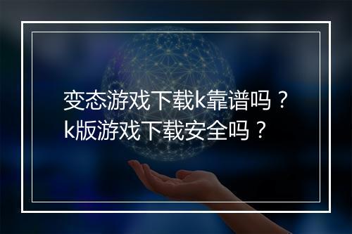 变态游戏下载k靠谱吗？k版游戏下载安全吗？