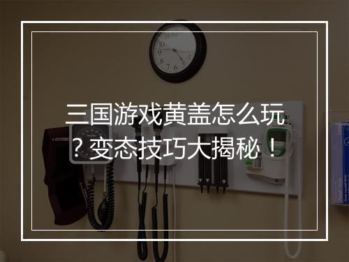 三国游戏黄盖怎么玩？变态技巧大揭秘！