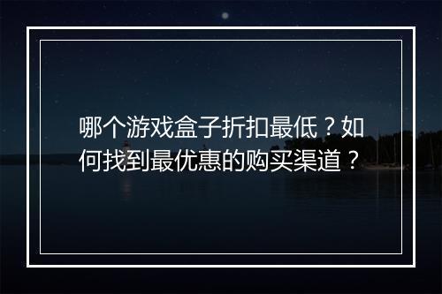 哪个游戏盒子折扣最低？如何找到最优惠的购买渠道？
