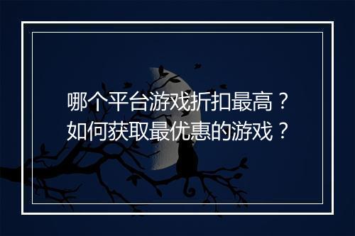 哪个平台游戏折扣最高？如何获取最优惠的游戏？