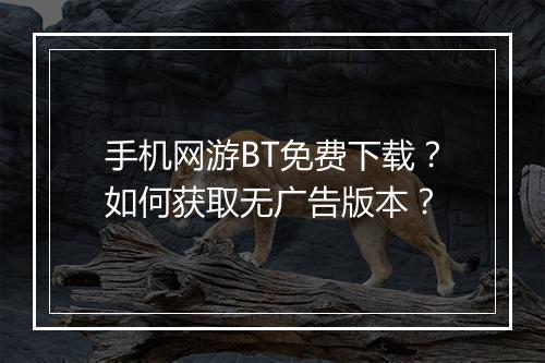 手机网游BT免费下载?如何获取无广告版本?