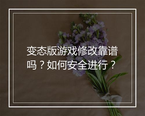 变态版游戏修改靠谱吗？如何安全进行？