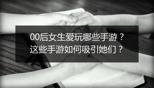 00后女生爱玩哪些手游？这些手游如何吸引她们？