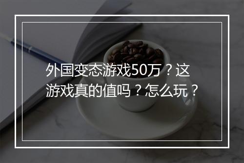 外国变态游戏50万？这游戏真的值吗？怎么玩？