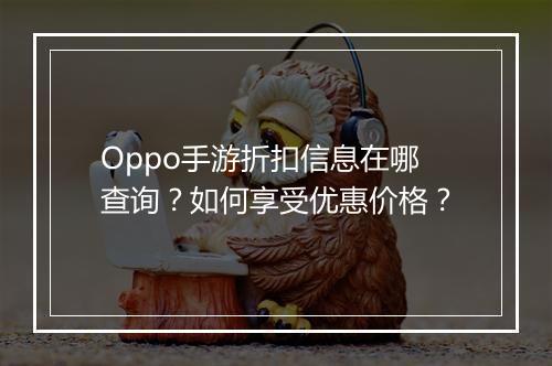 Oppo手游折扣信息在哪查询？如何享受优惠价格？
