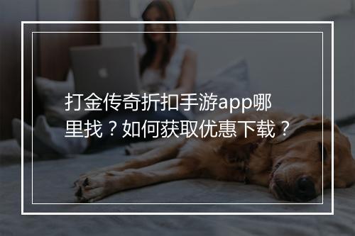 打金传奇折扣手游app哪里找？如何获取优惠下载？