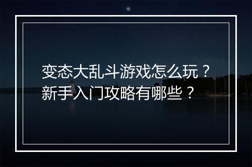 变态大乱斗游戏怎么玩？新手入门攻略有哪些？