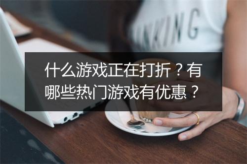 什么游戏正在打折?有哪些热门游戏有优惠?