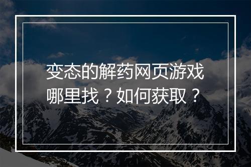 变态的解药网页游戏哪里找？如何获取？
