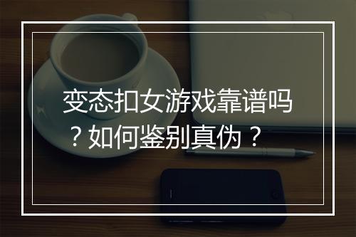变态扣女游戏靠谱吗?如何鉴别真伪?