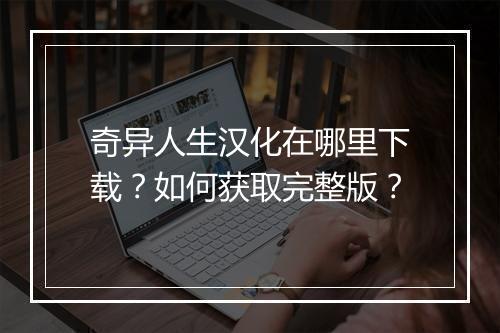 奇异人生汉化在哪里下载？如何获取完整版？