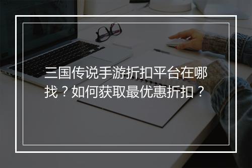 三国传说手游折扣平台在哪找？如何获取最优惠折扣？
