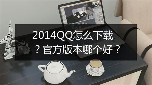 2014QQ怎么下载？官方版本哪个好？