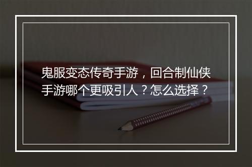 鬼服变态传奇手游,回合制仙侠手游哪个更吸引人?怎么选择?