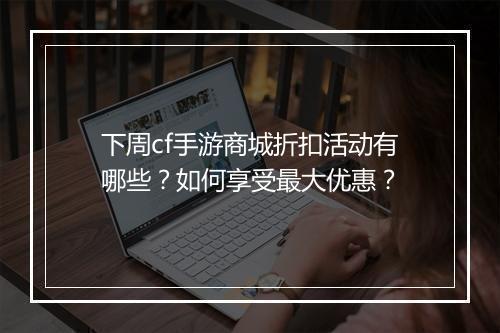 下周cf手游商城折扣活动有哪些?如何享受最大优惠?