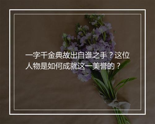 一字千金典故出自谁之手？这位人物是如何成就这一美誉的？