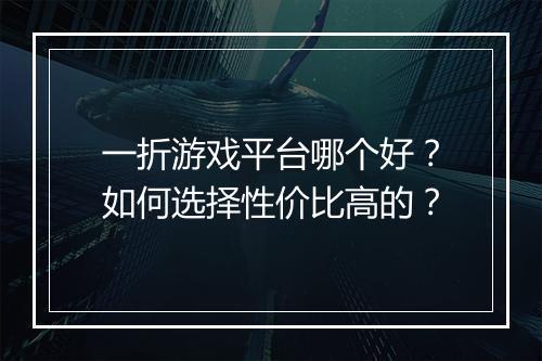 一折游戏平台哪个好?如何选择性价比高的?