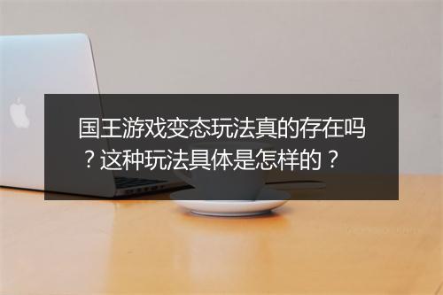 国王游戏变态玩法真的存在吗?这种玩法具体是怎样的?