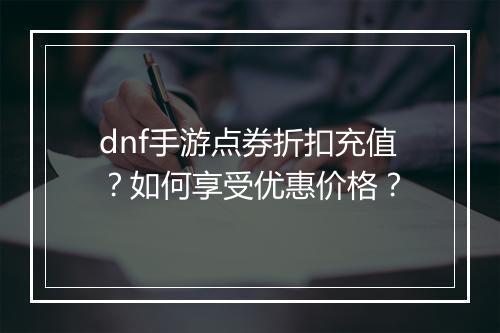 dnf手游点券折扣充值?如何享受优惠价格?