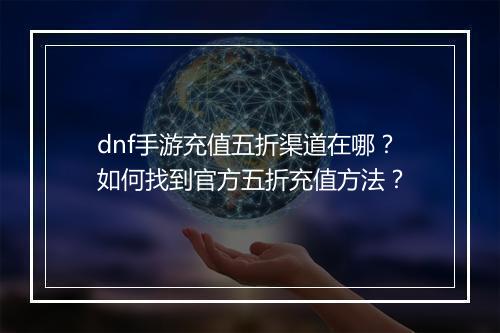 dnf手游充值五折渠道在哪?如何找到官方五折充值方法?