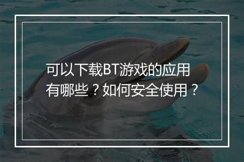 可以下载BT游戏的应用有哪些?如何安全使用?