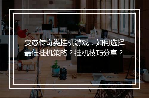 变态传奇类挂机游戏，如何选择最佳挂机策略？挂机技巧分享？