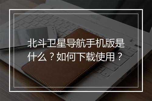 北斗卫星导航手机版是什么?如何下载使用?