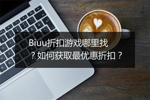 Biuu折扣游戏哪里找?如何获取最优惠折扣?