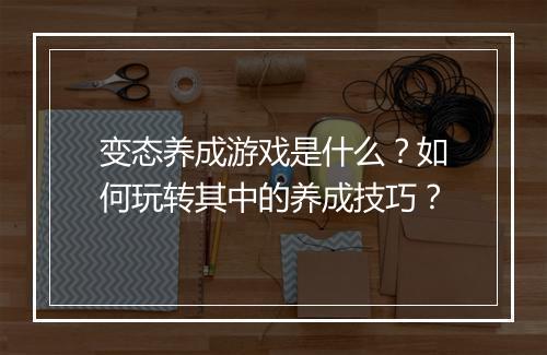 变态养成游戏是什么？如何玩转其中的养成技巧？