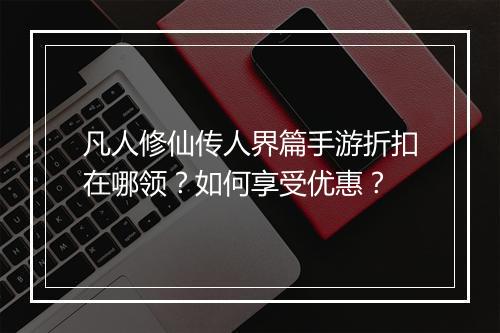 凡人修仙传人界篇手游折扣在哪领？如何享受优惠？