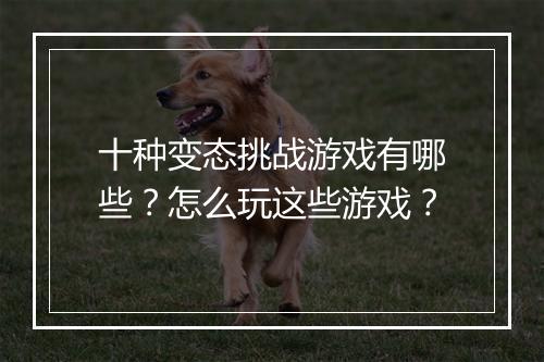 十种变态挑战游戏有哪些?怎么玩这些游戏?