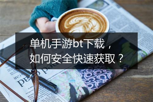单机手游bt下载，如何安全快速获取？