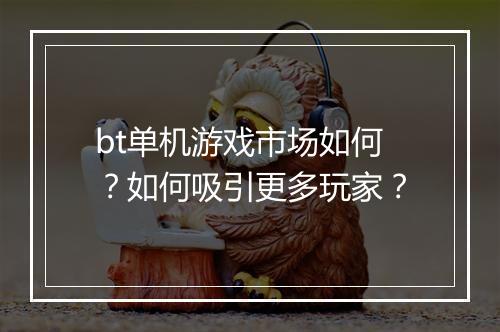 bt单机游戏市场如何？如何吸引更多玩家？