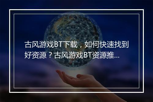 古风游戏BT下载，如何快速找到好资源？古风游戏BT资源推荐？