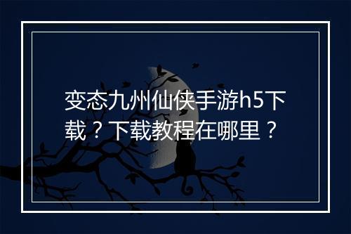 变态九州仙侠手游h5下载?下载教程在哪里?