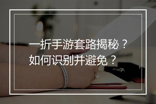 一折手游套路揭秘？如何识别并避免？