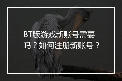 BT版游戏新账号需要吗？如何注册新账号？