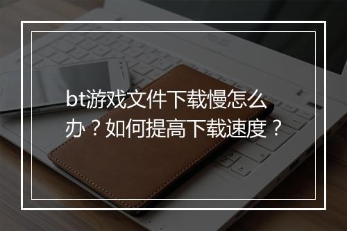 bt游戏文件下载慢怎么办？如何提高下载速度？