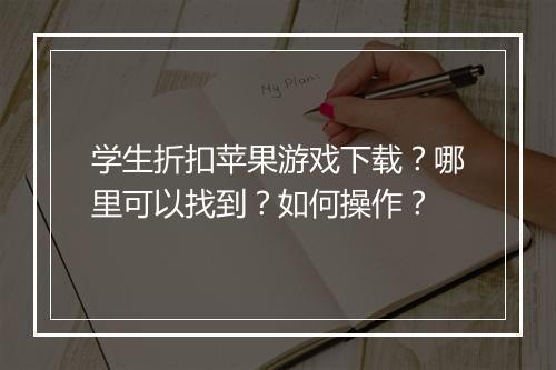 学生折扣苹果游戏下载？哪里可以找到？如何操作？
