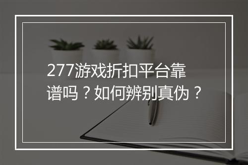 277游戏折扣平台靠谱吗？如何辨别真伪？