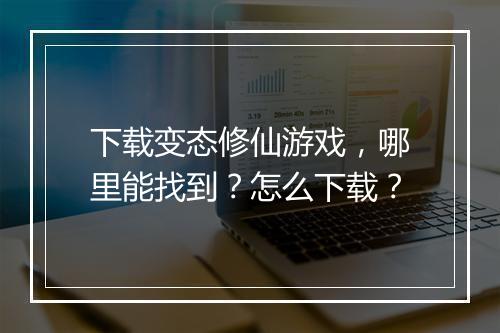 下载变态修仙游戏，哪里能找到？怎么下载？